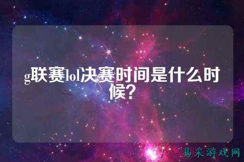 g联赛lol决赛时间是什么时候?