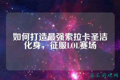如何打造最强索拉卡圣洁化身,征服LOL赛场