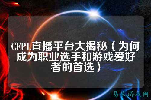 CFPL直播平台大揭秘(为何成为职业选手和游戏爱好者的首选)