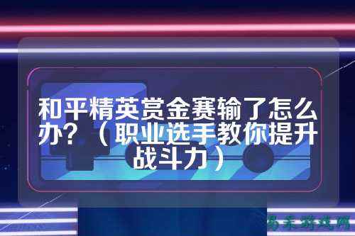 和平精英赏金赛输了怎么办？（职业选手教你提升战斗力）