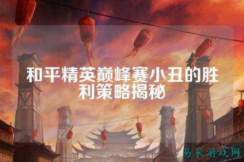 和平精英巅峰赛小丑的胜利策略揭秘