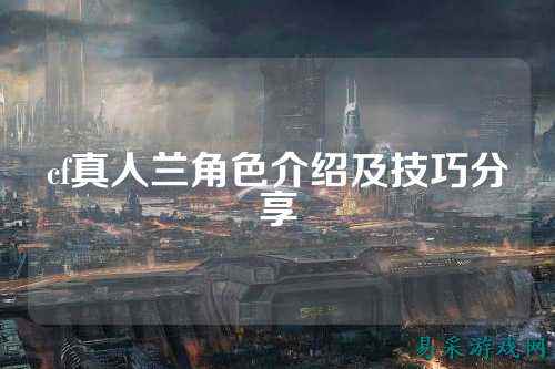 cf真人兰角色介绍及技巧分享