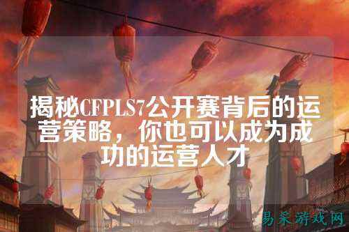 揭秘CFPLS7公开赛背后的运营策略,你也可以成为成功的运营人才