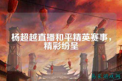 杨超越直播和平精英赛事,精彩纷呈