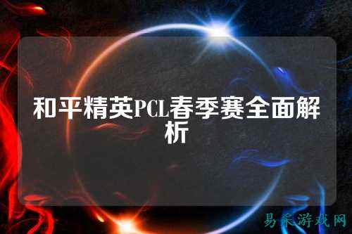 和平精英PCL春季赛全面解析