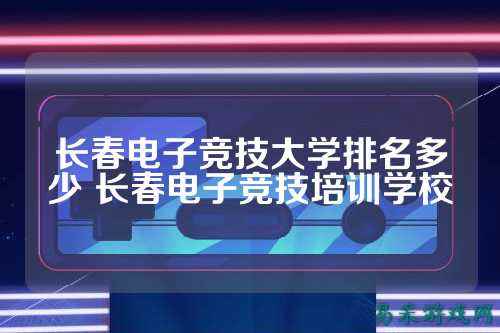 长春电子竞技大学排名多少 长春电子竞技培训学校