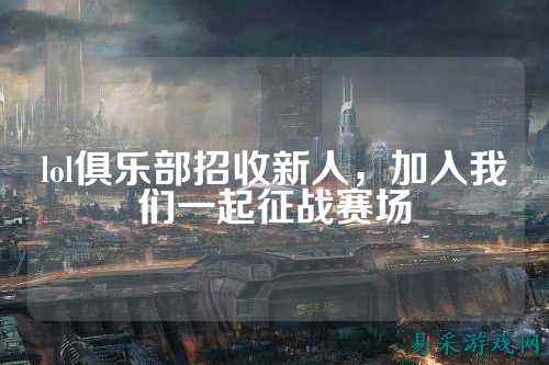 lol俱乐部招收新人,加入我们一起征战赛场