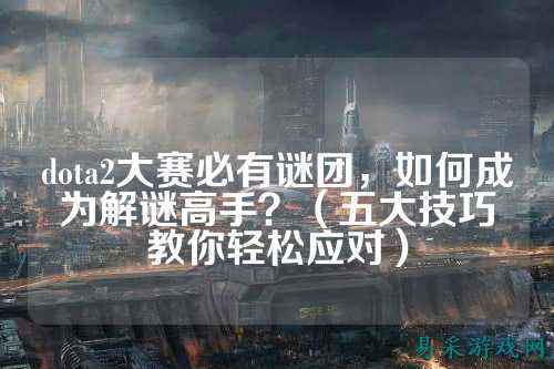 dota2大赛必有谜团,如何成为解谜高手?(五大技巧教你轻松应对)