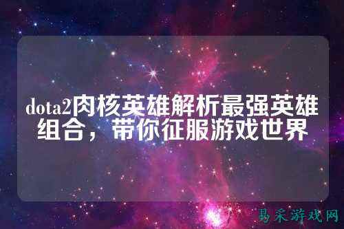 dota2肉核英雄解析最强英雄组合，带你征服游戏世界
