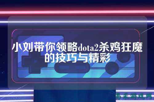 小刘带你领略dota2杀鸡狂魔的技巧与精彩
