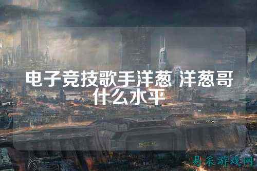 电子竞技歌手洋葱 洋葱哥什么水平