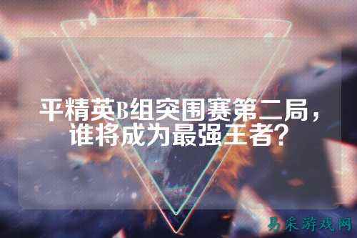 平精英B组突围赛第二局,谁将成为最强王者?