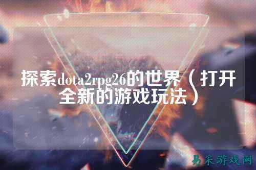 探索dota2rpg26的世界(打开全新的游戏玩法)