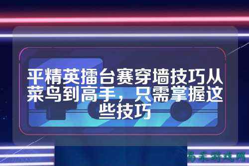 平精英擂台赛穿墙技巧从菜鸟到高手,只需掌握这些技巧