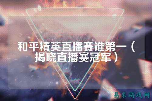和平精英直播赛谁第一(揭晓直播赛冠军)