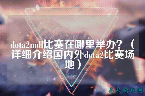 dota2mdl比赛在哪里举办?(详细介绍国内外dota2比赛场地)