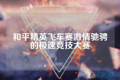 和平精英飞车赛激情驰骋的极速竞技大赛