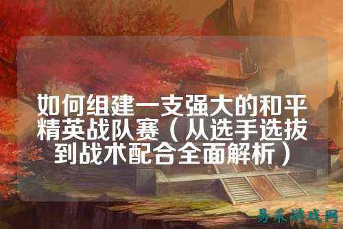 如何组建一支强大的和平精英战队赛(从选手选拔到战术配合全面解析)
