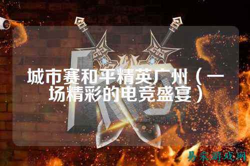 城市赛和平精英广州(一场精彩的电竞盛宴)