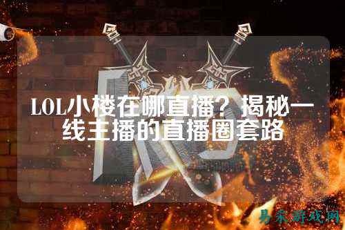 LOL小楼在哪直播?揭秘一线主播的直播圈套路