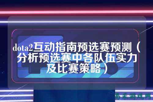 dota2互动指南预选赛预测(分析预选赛中各队伍实力及比赛策略)