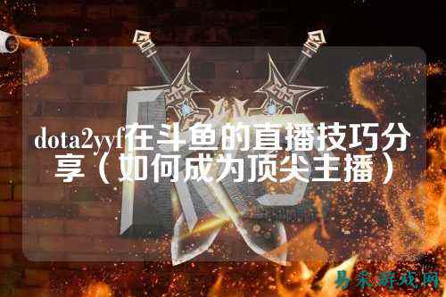 dota2yyf在斗鱼的直播技巧分享(如何成为顶尖主播)