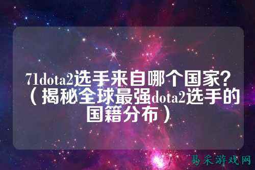 71dota2选手来自哪个国家?(揭秘全球最强dota2选手的国籍分布)