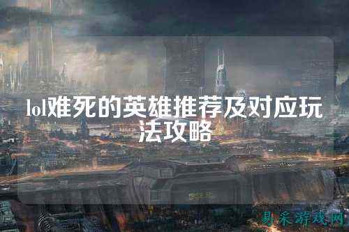lol难死的英雄推荐及对应玩法攻略
