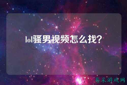 lol骚男视频怎么找?