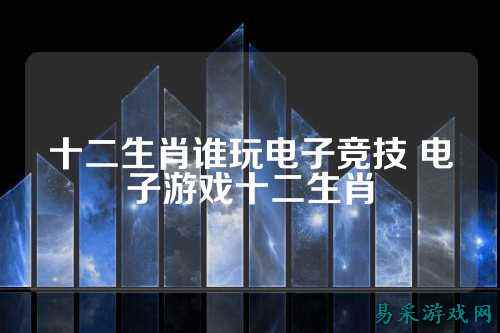 十二生肖谁玩电子竞技 电子游戏十二生肖