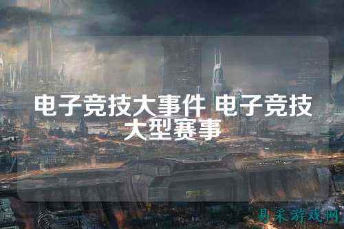 电子竞技大事件 电子竞技大型赛事
