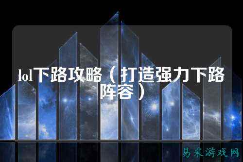 lol下路攻略(打造强力下路阵容)