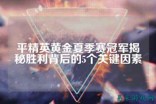 平精英黄金夏季赛冠军揭秘胜利背后的5个关键因素