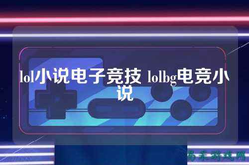 lol小说电子竞技 lolbg电竞小说