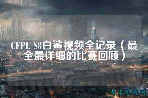 CFPL S8白鲨视频全记录(最全最详细的比赛回顾)
