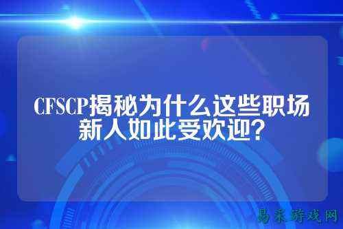 CFSCP揭秘为什么这些职场新人如此受欢迎?