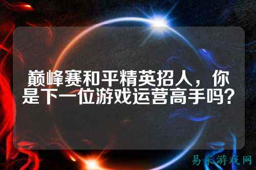 巅峰赛和平精英招人,你是下一位游戏运营高手吗?