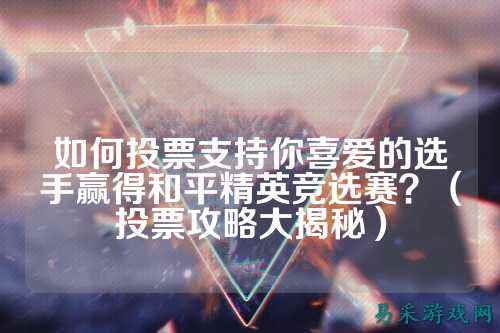 如何投票支持你喜爱的选手赢得和平精英竞选赛?(投票攻略大揭秘)