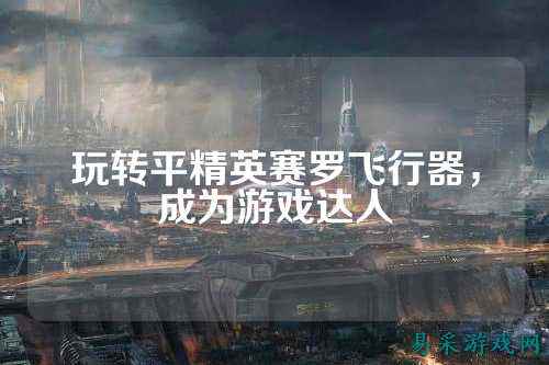 玩转平精英赛罗飞行器,成为游戏达人
