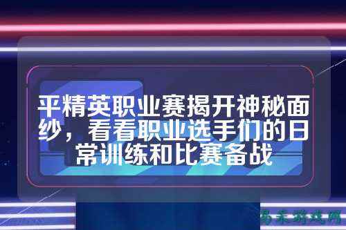 平精英职业赛揭开神秘面纱,看看职业选手们的日常训练和比赛备战