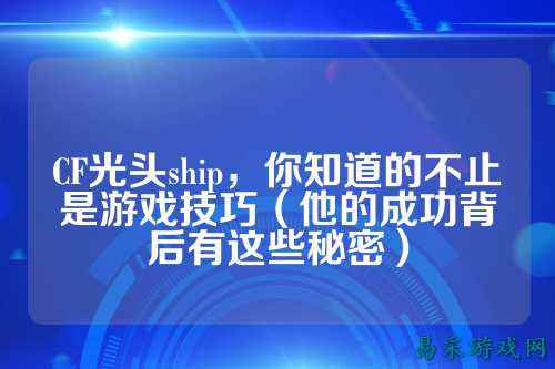CF光头ship,你知道的不止是游戏技巧(他的成功背后有这些秘密)