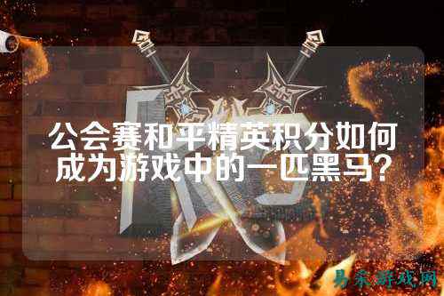 公会赛和平精英积分如何成为游戏中的一匹黑马?
