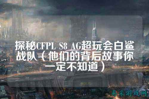 探秘CFPL S8 AG超玩会白鲨战队(他们的背后故事你一定不知道)