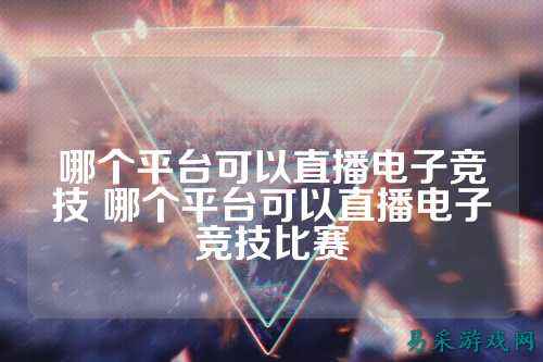 哪个平台可以直播电子竞技 哪个平台可以直播电子竞技比赛