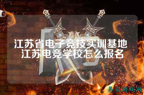 江苏省电子竞技实训基地 江苏电竞学校怎么报名