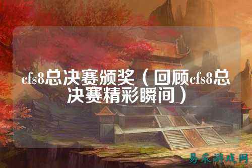 cfs8总决赛颁奖（回顾cfs8总决赛精彩瞬间）