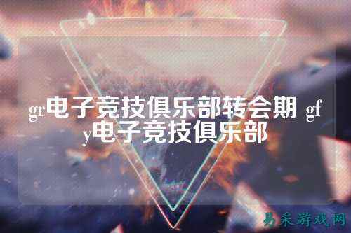 gr电子竞技俱乐部转会期 gfy电子竞技俱乐部