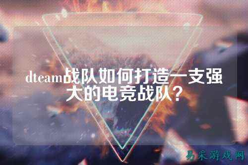 dteam战队如何打造一支强大的电竞战队？