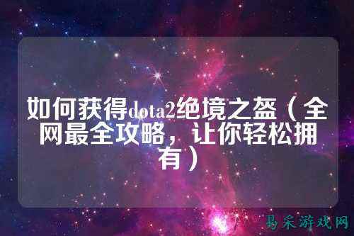 如何获得dota2绝境之盔(全网最全攻略,让你轻松拥有)