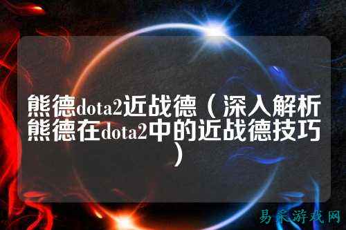 熊德dota2近战德(深入解析熊德在dota2中的近战德技巧)